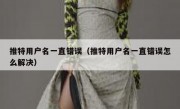 推特用户名一直错误（推特用户名一直错误怎么解决）