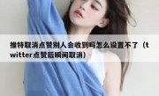 推特取消点赞别人会收到吗怎么设置不了（twitter点赞后瞬间取消）