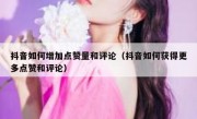 抖音如何增加点赞量和评论（抖音如何获得更多点赞和评论）