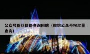公众号粉丝价格查询网站（微信公众号粉丝量查询）