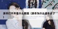 派币打不开是什么原因（派币为什么进不去了）