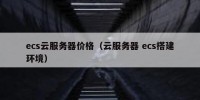 ecs云服务器价格（云服务器 ecs搭建环境）