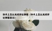 快手上怎么关闭评论弹幕（快手上怎么关闭评论弹幕显示）