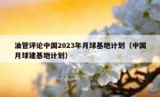 油管评论中国2023年月球基地计划（中国月球建基地计划）