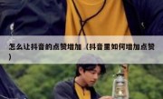 怎么让抖音的点赞增加（抖音里如何增加点赞）
