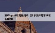 派币kyc认证是骗局吗（派币国际是否认证是真的）