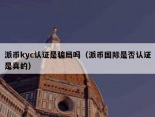 派币kyc认证是骗局吗（派币国际是否认证是真的）