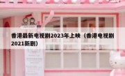 香港最新电视剧2023年上映（香港电视剧2021新剧）