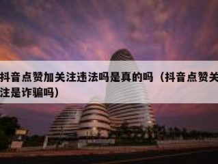 抖音点赞加关注违法吗是真的吗（抖音点赞关注是诈骗吗）