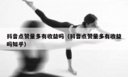 抖音点赞量多有收益吗（抖音点赞量多有收益吗知乎）
