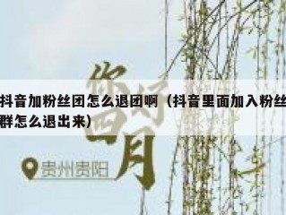 抖音加粉丝团怎么退团啊（抖音里面加入粉丝群怎么退出来）
