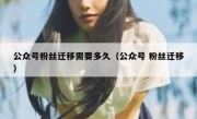 公众号粉丝迁移需要多久（公众号 粉丝迁移）