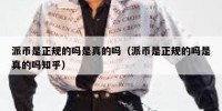 派币是正规的吗是真的吗（派币是正规的吗是真的吗知乎）