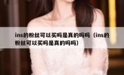 ins的粉丝可以买吗是真的吗吗（ins的粉丝可以买吗是真的吗吗）