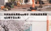 外网加速免费版app梯子（外网加速免费版app梯子怎么用）