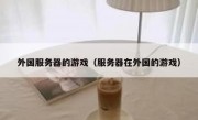外国服务器的游戏（服务器在外国的游戏）