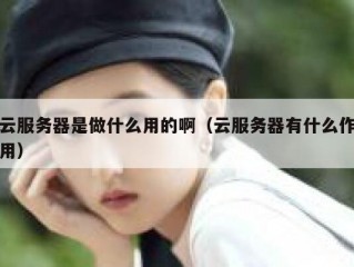 云服务器是做什么用的啊（云服务器有什么作用）