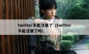 twitter不能注册了（twitter不能注册了吗）