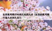 北京尾号限行时间几点到几点（北京的尾号限行是几点到几点?）