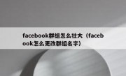 facebook群组怎么壮大（facebook怎么更改群组名字）