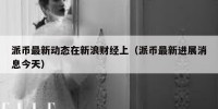 派币最新动态在新浪财经上（派币最新进展消息今天）