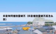抖音如何播放量破万（抖音播放量破万后怎么弄）