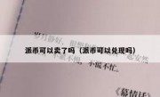派币可以卖了吗（派币可以兑现吗）