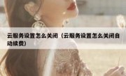 云服务设置怎么关闭（云服务设置怎么关闭自动续费）