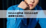 tiktok小店开通（tiktok小店开通需要什么材料）