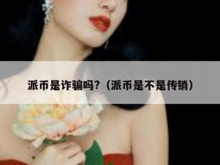 派币是诈骗吗?（派币是不是传销）