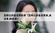 怎样让抖音点赞的多（怎样让抖音点赞多,关注多,粉丝多）
