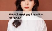 tiktok发什么内容容易火（tiktok爆火产品）