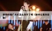 推特的推广方式怎么改不了呢（推特让更改设置）