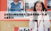 公众号1w粉丝月收入（公众号粉丝一万,收入是多少）