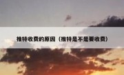 推特收费的原因（推特是不是要收费）