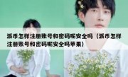 派币怎样注册账号和密码呢安全吗（派币怎样注册账号和密码呢安全吗苹果）