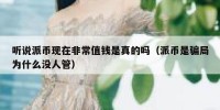 听说派币现在非常值钱是真的吗（派币是骗局为什么没人管）