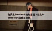 免费上facebook的加速器（能上facebook的加速器免费）