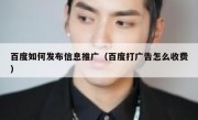 百度如何发布信息推广（百度打广告怎么收费）