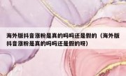 海外版抖音涨粉是真的吗吗还是假的（海外版抖音涨粉是真的吗吗还是假的呀）