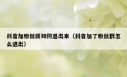 抖音加粉丝团如何退出来（抖音加了粉丝群怎么退出）
