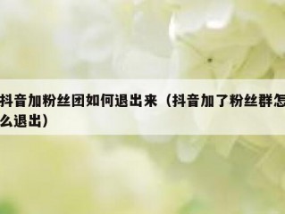 抖音加粉丝团如何退出来（抖音加了粉丝群怎么退出）