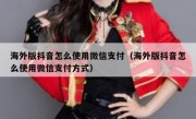 海外版抖音怎么使用微信支付（海外版抖音怎么使用微信支付方式）