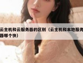 云主机和云服务器的区别（云主机和本地服务器哪个快）