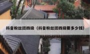 抖音粉丝团四级（抖音粉丝团四级要多少钱）