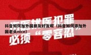抖音如何加外国朋友好友呢（抖音如何添加外国老头nice）
