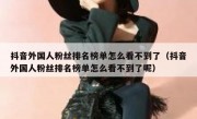 抖音外国人粉丝排名榜单怎么看不到了（抖音外国人粉丝排名榜单怎么看不到了呢）