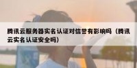 腾讯云服务器实名认证对信誉有影响吗（腾讯云实名认证安全吗）