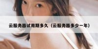 云服务器试用期多久（云服务器多少一年）