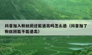 抖音加入粉丝团还能退出吗怎么退（抖音加了粉丝团能不能退出）
